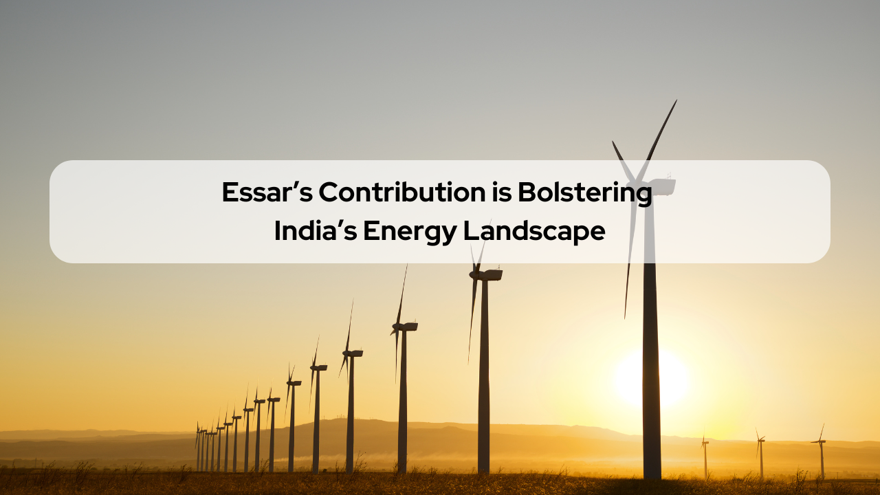 Essar’s Contribution is Bolstering India’s Energy Landscape