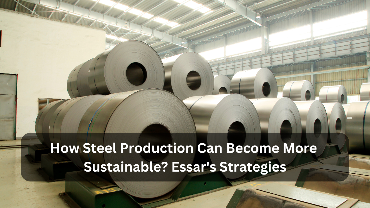 How Steel Production Can Become More Sustainable Essar's Strategies